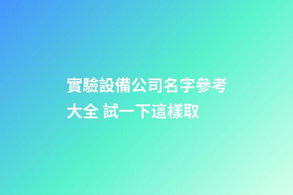 實驗設備公司名字參考大全 試一下這樣取-第1張-公司起名-玄機派